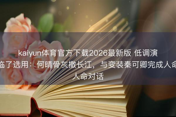 kaiyun体育官方下载2026最新版 低调演员的临了选用：何晴骨灰撒长江，与变装秦可卿完成人命对话
