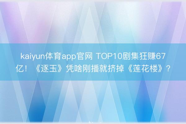 kaiyun体育app官网 TOP10剧集狂赚67亿！《逐玉》凭啥刚播就挤掉《莲花楼》？