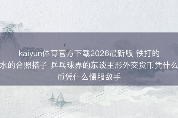 kaiyun体育官方下载2026最新版 铁打的孙颖莎活水的合照搭子 乒乓球界的东谈主形外交货币凭什么慑服敌手