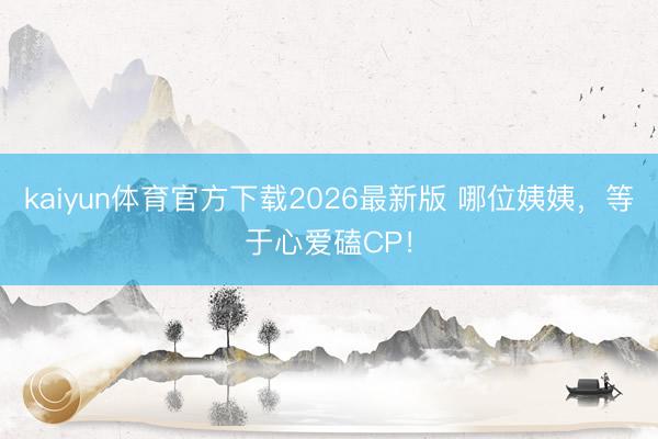 kaiyun体育官方下载2026最新版 哪位姨姨，等于心爱磕CP！