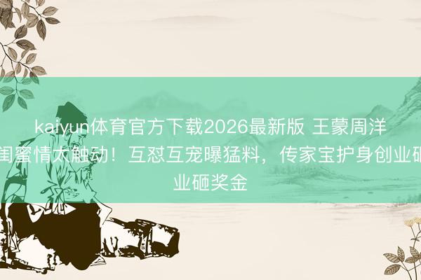 kaiyun体育官方下载2026最新版 王蒙周洋16年闺蜜情太触动！互怼互宠曝猛料，传家宝护身创业砸奖金