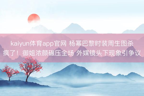kaiyun体育app官网 杨幂巴黎时装周生图杀疯了！御姐浓颜碾压全场 外媒镜头下现象引争议