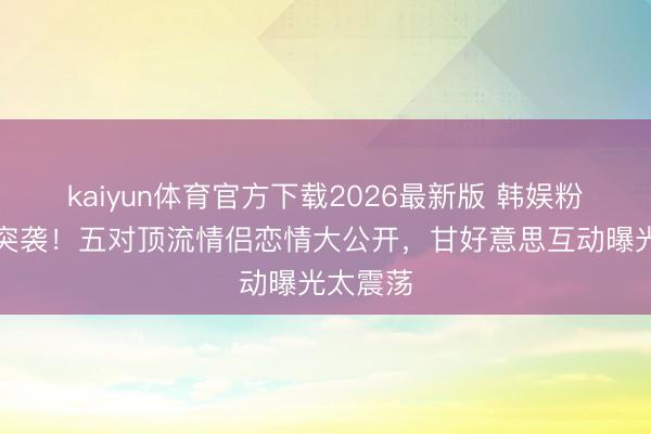 kaiyun体育官方下载2026最新版 韩娱粉色风暴突袭！五对顶流情侣恋情大公开，甘好意思互动曝光太震荡
