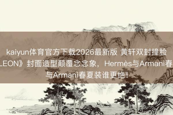 kaiyun体育官方下载2026最新版 黄轩双封撞脸彭于晏？《LEON》封面造型颠覆念念象，Hermès与Armani春夏装谁更绝！