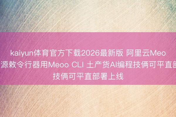 kaiyun体育官方下载2026最新版 阿里云Meoo推出开源敕令行器用Meoo CLI 土产货AI编程技俩可平直部署上线
