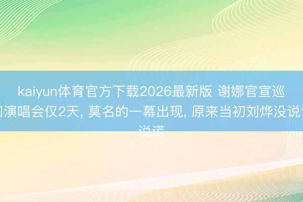 kaiyun体育官方下载2026最新版 谢娜官宣巡回演唱会仅2天， 莫名的一幕出现， 原来当初刘烨没说谎
