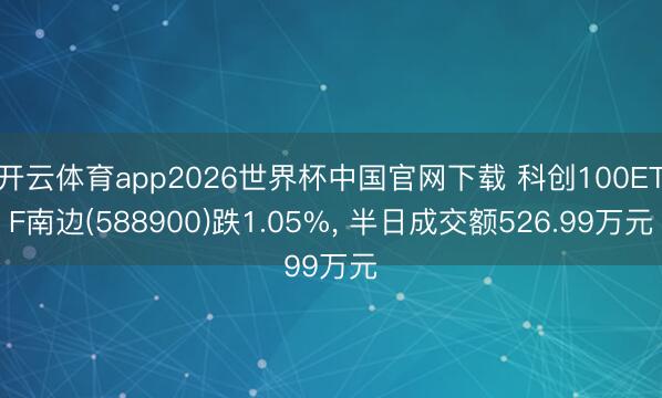 开云体育app2026世界杯中国官网下载 科创100ETF南边(588900)跌1.05%， 半日成交额526.99万元