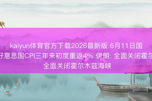 kaiyun体育官方下载2026最新版 6月11日国外晨讯 | 好意思国CPI三年来初度重返4% 伊朗: 全面关闭霍尔木兹海峡