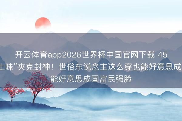 开云体育app2026世界杯中国官网下载 45岁陈好靠“土味”夹克封神！世俗东说念主这么穿也能好意思成国富民强脸