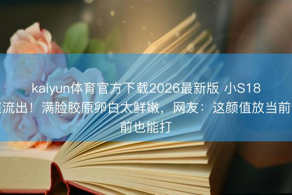 kaiyun体育官方下载2026最新版 小S18岁嫩照流出！满脸胶原卵白太鲜嫩，网友：这颜值放当前也能打