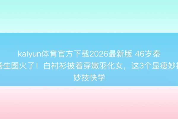kaiyun体育官方下载2026最新版 46岁秦岚机场生图火了！白衬衫披着穿嫩羽化女，这3个显瘦妙技快学