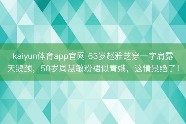 kaiyun体育app官网 63岁赵雅芝穿一字肩露天鹅颈，50岁周慧敏粉裙似青娥，这情景绝了！