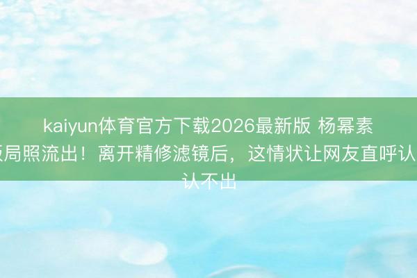 kaiyun体育官方下载2026最新版 杨幂素颜饭局照流出！离开精修滤镜后，这情状让网友直呼认不出