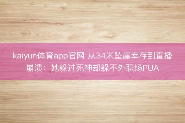 kaiyun体育app官网 从34米坠崖幸存到直播崩溃：她躲过死神却躲不外职场PUA