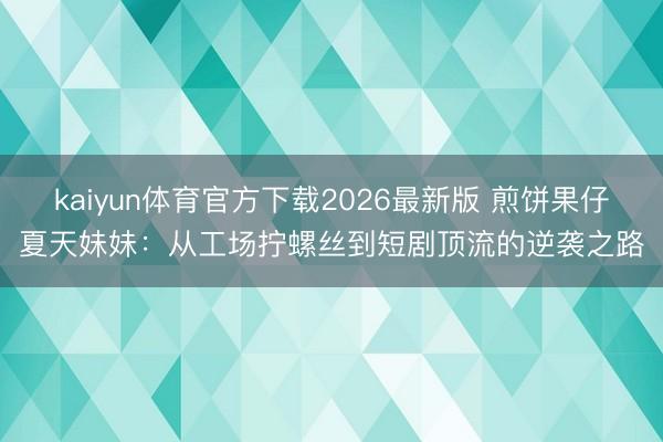kaiyun体育官方下载2026最新版 煎饼果仔夏天妹妹：从工场拧螺丝到短剧顶流的逆袭之路
