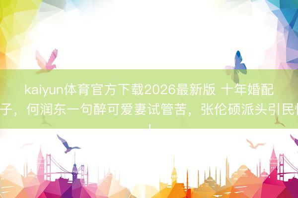 kaiyun体育官方下载2026最新版 十年婚配无子,何润东一句醉可爱妻试管苦,张伦硕派头引民愤!