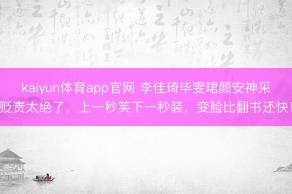 kaiyun体育app官网 李佳琦毕雯珺颜安神采贬责太绝了,上一秒笑下一秒装,变脸比翻书还快!