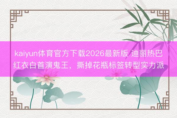 kaiyun体育官方下载2026最新版 迪丽热巴红衣白首演鬼王,撕掉花瓶标签转型实力派