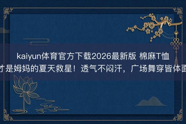 kaiyun体育官方下载2026最新版 棉麻T恤才是姆妈的夏天救星！透气不闷汗，广场舞穿皆体面