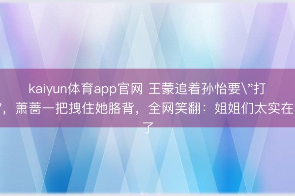 kaiyun体育app官网 王蒙追着孙怡要