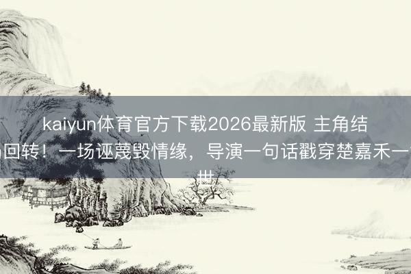kaiyun体育官方下载2026最新版 主角结局回转！一场诬蔑毁情缘，导演一句话戳穿楚嘉禾一世