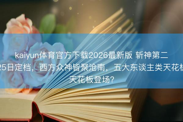 kaiyun体育官方下载2026最新版 斩神第二季6月25日定档，西方众神皆聚沧南，五大东谈主类天花板登场？