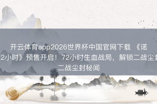 开云体育app2026世界杯中国官网下载 《诺曼底72小时》预售开启！72小时生血战局，解锁二战尘封秘闻