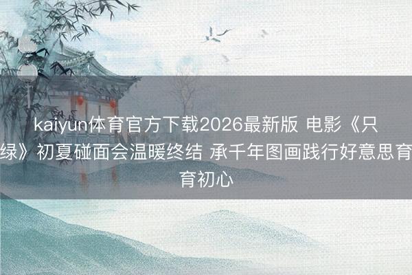 kaiyun体育官方下载2026最新版 电影《只此青绿》初夏碰面会温暖终结 承千年图画践行好意思育初心