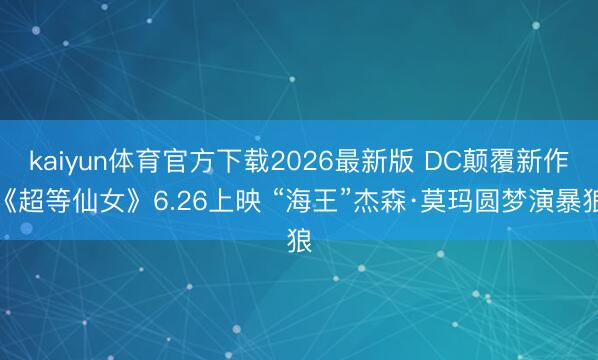 kaiyun体育官方下载2026最新版 DC颠覆新作《超等仙女》6.26上映 “海王”杰森·莫玛圆梦演暴狼