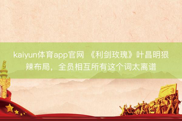 kaiyun体育app官网 《利剑玫瑰》叶昌明狠辣布局，全员相互所有这个词太离谱