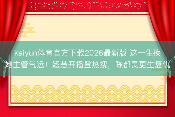 kaiyun体育官方下载2026最新版 这一生换她主管气运!翘楚开播登热搜,陈都灵更生复仇