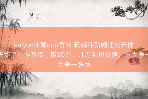 kaiyun体育app官网 鞠婧祎新剧还没开播粉丝先炸了：停宣传、撤20万、几万封投诉信，只为争一张脸