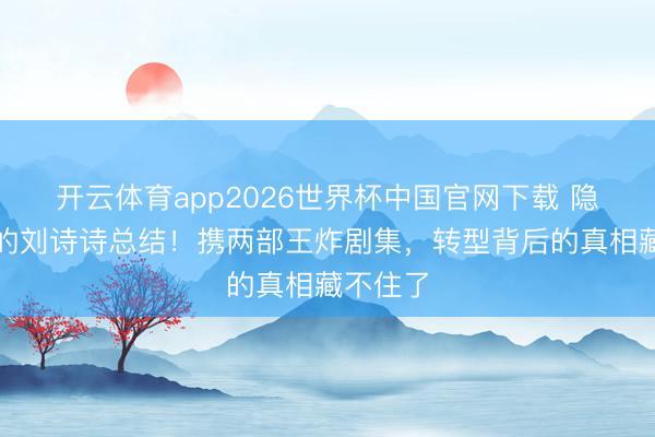 开云体育app2026世界杯中国官网下载 隐藏许久的刘诗诗总结！携两部王炸剧集，转型背后的真相藏不住了