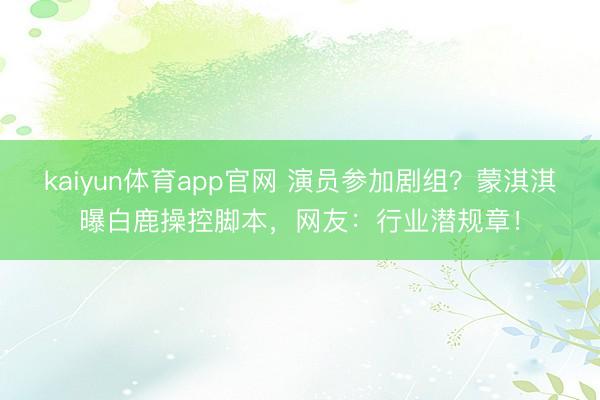 kaiyun体育app官网 演员参加剧组？蒙淇淇曝白鹿操控脚本，网友：行业潜规章！