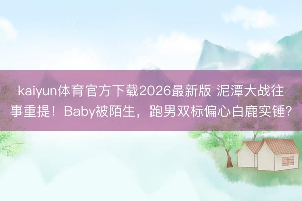 kaiyun体育官方下载2026最新版 泥潭大战往事重提！Baby被陌生，跑男双标偏心白鹿实锤？