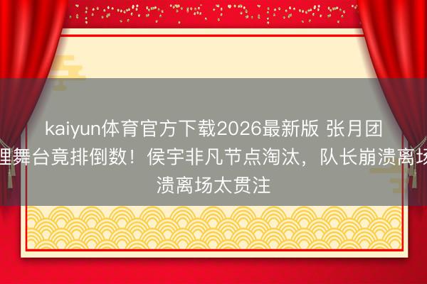 kaiyun体育官方下载2026最新版 张月团队零无理舞台竟排倒数！侯宇非凡节点淘汰，队长崩溃离场太贯注