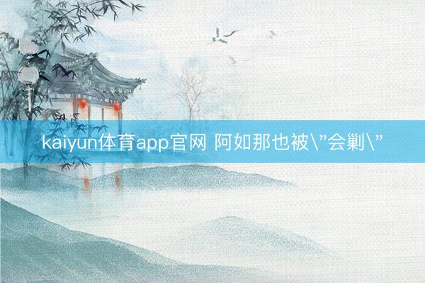 kaiyun体育app官网 阿如那也被
