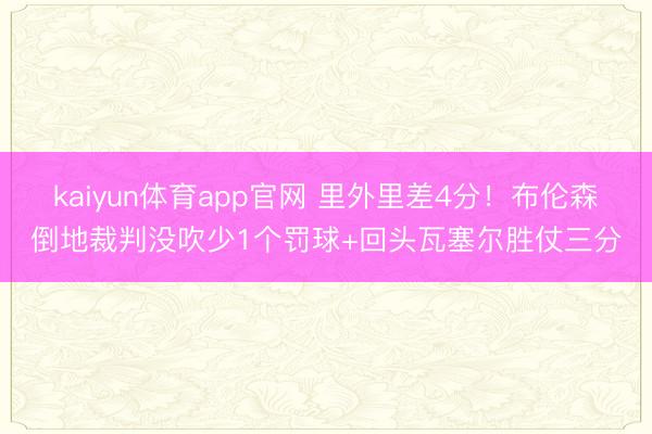 kaiyun体育app官网 里外里差4分！布伦森倒地裁判没吹少1个罚球+回头瓦塞尔胜仗三分