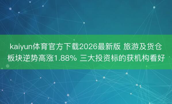 kaiyun体育官方下载2026最新版 旅游及货仓板块逆势高涨1.88% 三大投资标的获机构看好