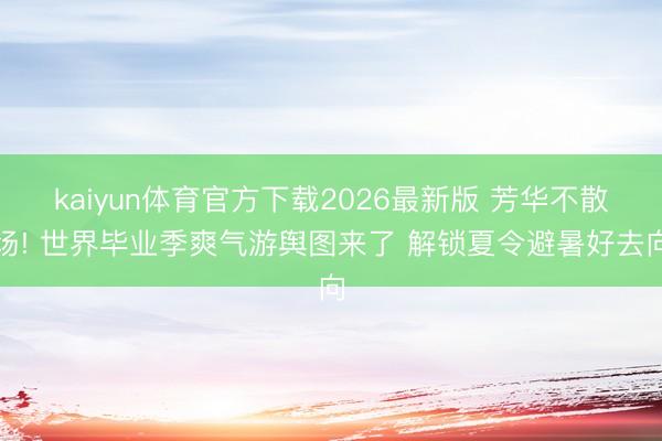 kaiyun体育官方下载2026最新版 芳华不散场! 世界毕业季爽气游舆图来了 解锁夏令避暑好去向