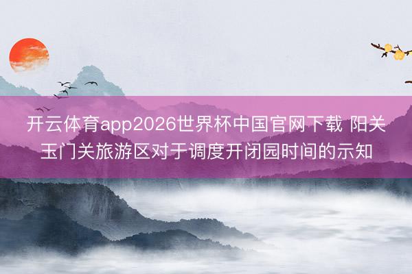 开云体育app2026世界杯中国官网下载 阳关玉门关旅游区对于调度开闭园时间的示知