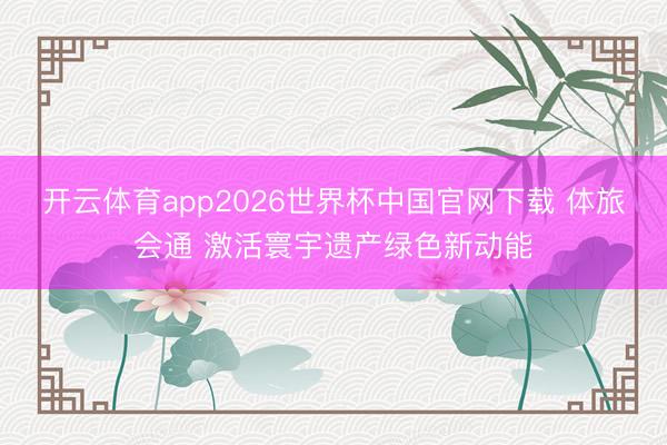 开云体育app2026世界杯中国官网下载 体旅会通 激活寰宇遗产绿色新动能