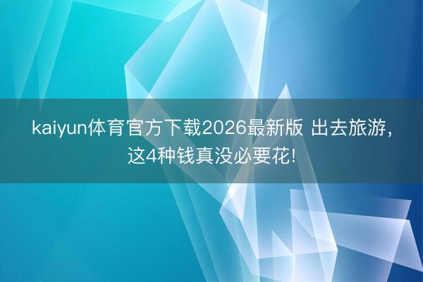 kaiyun体育官方下载2026最新版 出去旅游，这4种钱真没必要花!