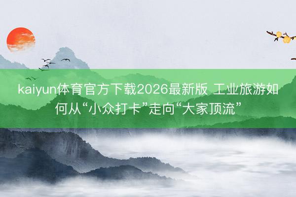 kaiyun体育官方下载2026最新版 工业旅游如何从“小众打卡”走向“大家顶流”