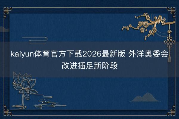 kaiyun体育官方下载2026最新版 外洋奥委会改进插足新阶段