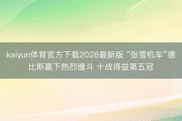 kaiyun体育官方下载2026最新版 “张雪机车”德比斯赢下热烈缠斗 十战得益第五冠