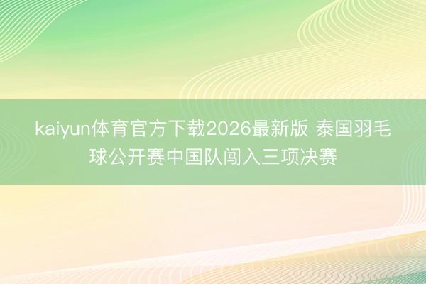 kaiyun体育官方下载2026最新版 泰国羽毛球公开赛中国队闯入三项决赛