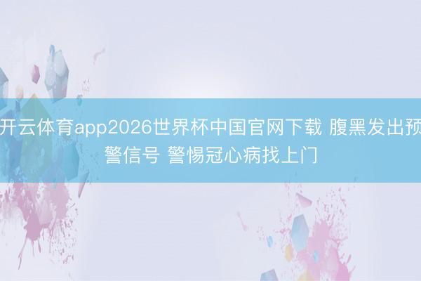 开云体育app2026世界杯中国官网下载 腹黑发出预警信号 警惕冠心病找上门