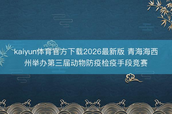 kaiyun体育官方下载2026最新版 青海海西州举办第三届动物防疫检疫手段竞赛
