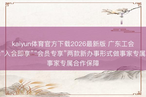 kaiyun体育官方下载2026最新版 广东工会立异推论“入会即享”“会员专享”两款新办事形式做事家专属合作保障